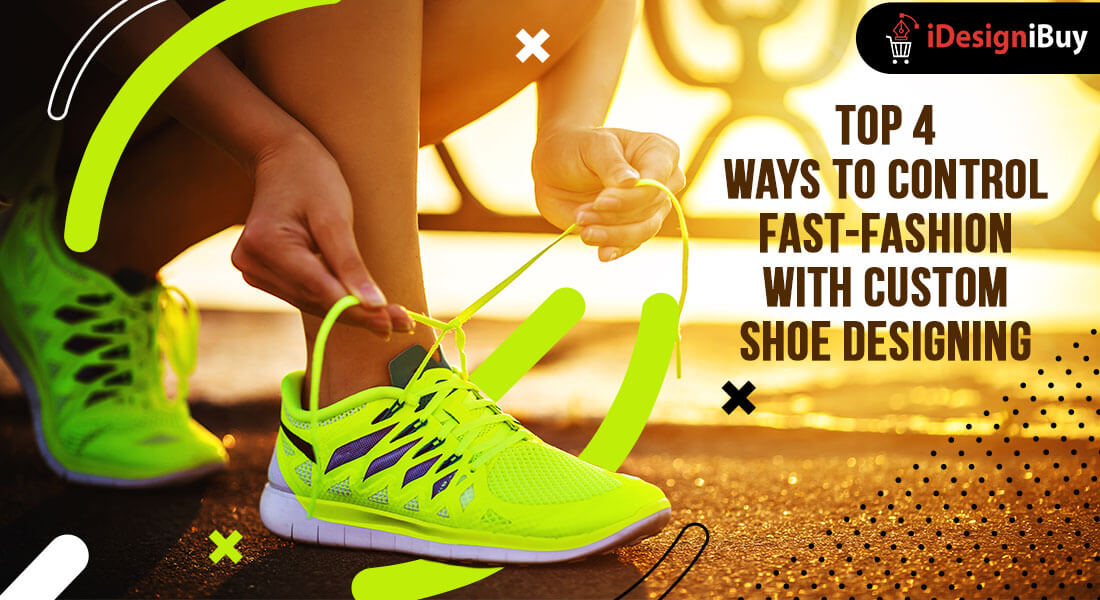 Top 4 Ways to Control Fast-Fashion with Custom Shoe Designing